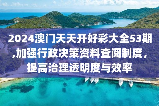 2024澳门天天开好彩大全53期,加强行政决策资料查阅制度，提高治理透明度与效率