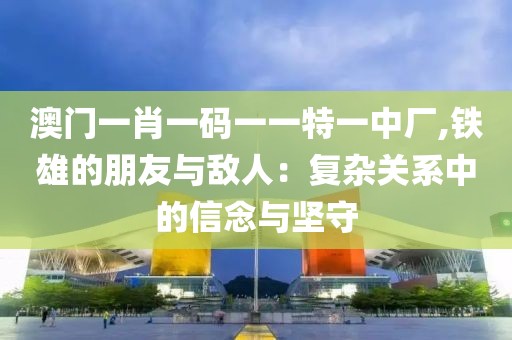 澳门一肖一码一一特一中厂,铁雄的朋友与敌人：复杂关系中的信念与坚守