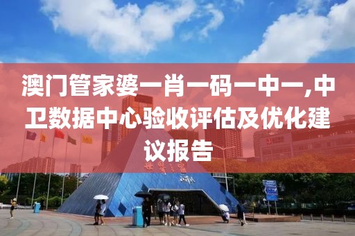 澳门管家婆一肖一码一中一,中卫数据中心验收评估及优化建议报告
