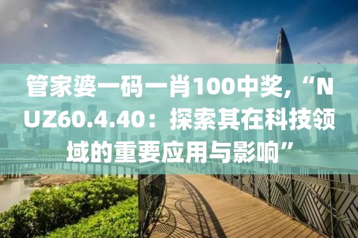 管家婆一码一肖100中奖,“NUZ60.4.40：探索其在科技领域的重要应用与影响”