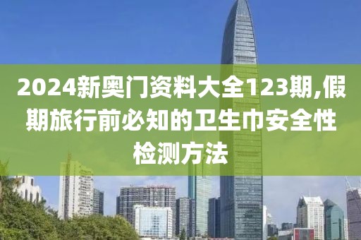 2024新奥门资料大全123期,假期旅行前必知的卫生巾安全性检测方法