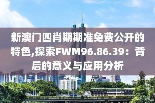 新澳门四肖期期准免费公开的特色,探索FWM96.86.39：背后的意义与应用分析