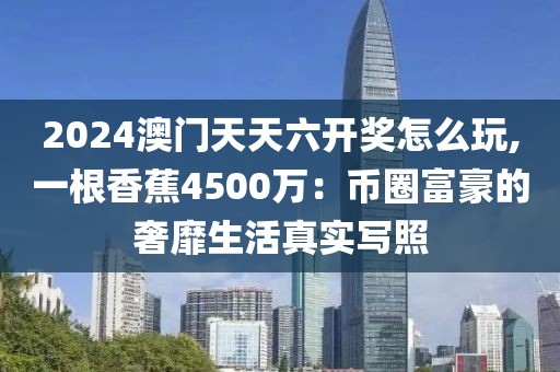 2024澳门天天六开奖怎么玩,一根香蕉4500万：币圈富豪的奢靡生活真实写照