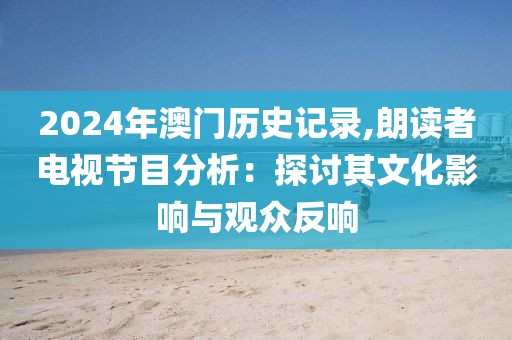 2024年澳门历史记录,朗读者电视节目分析：探讨其文化影响与观众反响