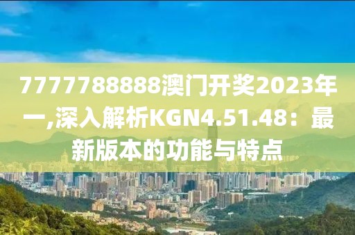 7777788888澳门开奖2023年一,深入解析KGN4.51.48：最新版本的功能与特点