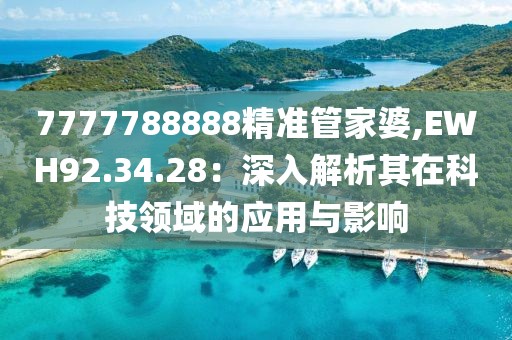 7777788888精准管家婆,EWH92.34.28：深入解析其在科技领域的应用与影响