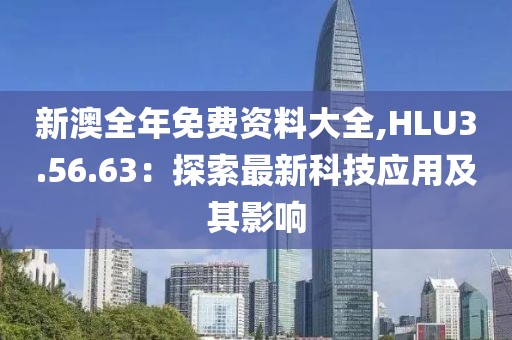 新澳全年免费资料大全,HLU3.56.63：探索最新科技应用及其影响