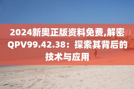 2024新奥正版资料免费,解密QPV99.42.38：探索其背后的技术与应用