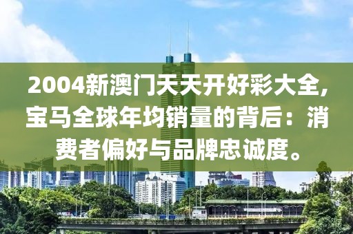 2004新澳门天天开好彩大全,宝马全球年均销量的背后：消费者偏好与品牌忠诚度。