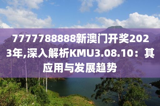 7777788888新澳门开奖2023年,深入解析KMU3.08.10：其应用与发展趋势