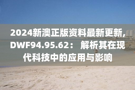2024新澳正版资料最新更新,DWF94.95.62： 解析其在现代科技中的应用与影响
