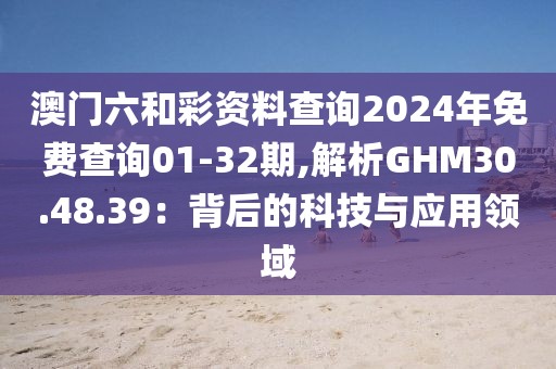 澳门六和彩资料查询2024年免费查询01-32期,解析GHM30.48.39：背后的科技与应用领域