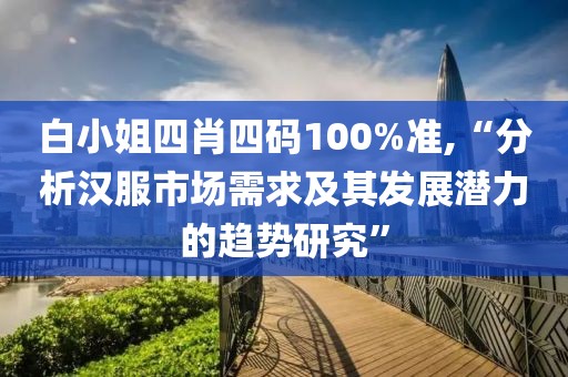 白小姐四肖四码100%准,“分析汉服市场需求及其发展潜力的趋势研究”