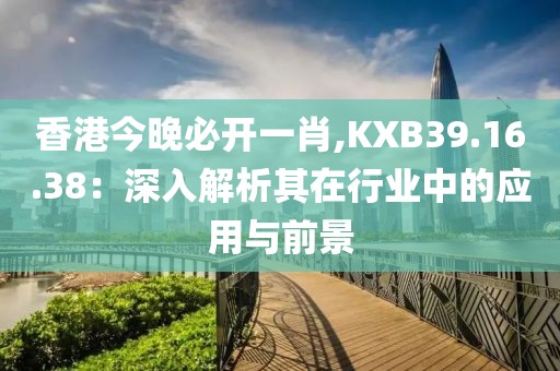香港今晚必开一肖,KXB39.16.38：深入解析其在行业中的应用与前景