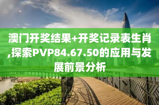 澳门开奖结果+开奖记录表生肖,探索PVP84.67.50的应用与发展前景分析