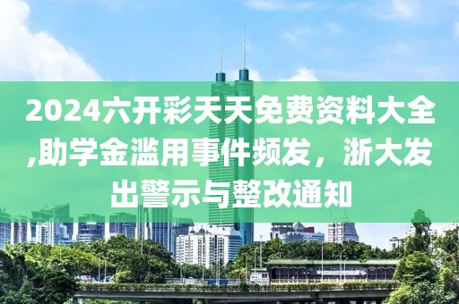 2024六开彩天天免费资料大全,助学金滥用事件频发，浙大发出警示与整改通知