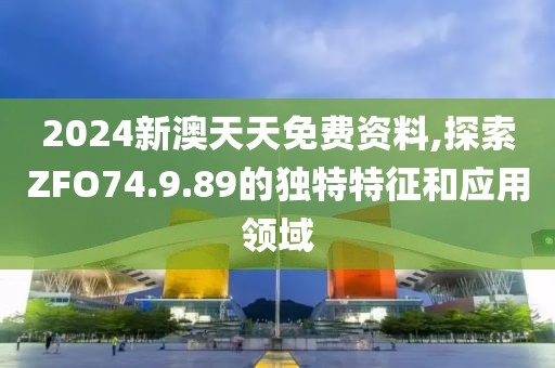 2024新澳天天免费资料,探索ZFO74.9.89的独特特征和应用领域