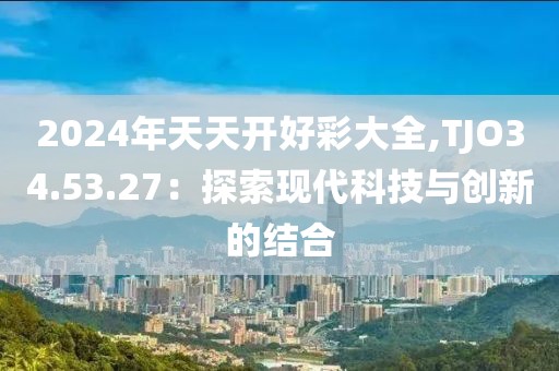 2024年天天开好彩大全,TJO34.53.27：探索现代科技与创新的结合