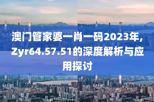 澳门管家婆一肖一码2023年,Zyr64.57.51的深度解析与应用探讨