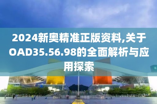 2024新奥精准正版资料,关于OAD35.56.98的全面解析与应用探索