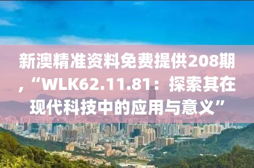 新澳精准资料免费提供208期,“WLK62.11.81：探索其在现代科技中的应用与意义”