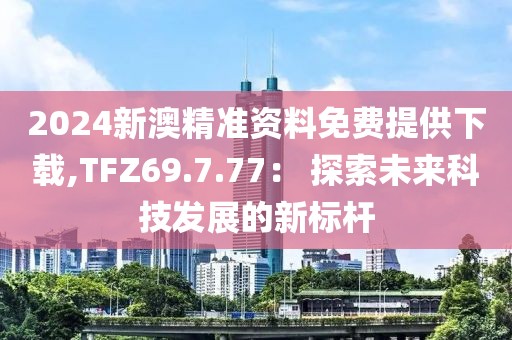 2024新澳精准资料免费提供下载,TFZ69.7.77： 探索未来科技发展的新标杆