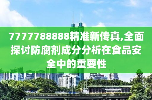 7777788888精准新传真,全面探讨防腐剂成分分析在食品安全中的重要性