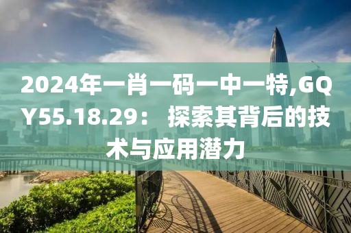2024年一肖一码一中一特,GQY55.18.29： 探索其背后的技术与应用潜力