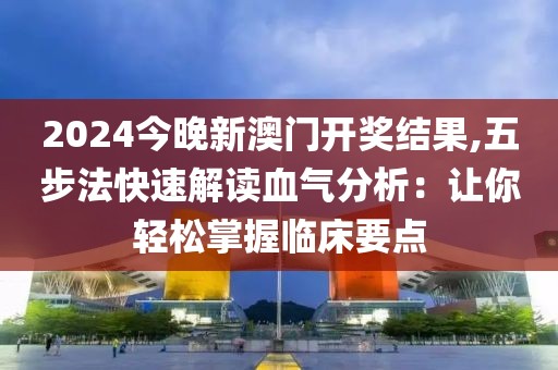 2024今晚新澳门开奖结果,五步法快速解读血气分析：让你轻松掌握临床要点