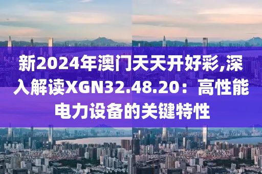 新2024年澳门天天开好彩,深入解读XGN32.48.20：高性能电力设备的关键特性