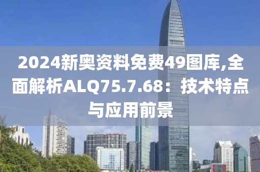 2024新奥资料免费49图库,全面解析ALQ75.7.68：技术特点与应用前景