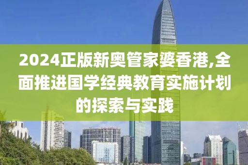 2024正版新奥管家婆香港,全面推进国学经典教育实施计划的探索与实践