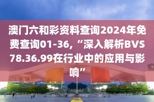 澳门六和彩资料查询2024年免费查询01-36,“深入解析BVS78.36.99在行业中的应用与影响”