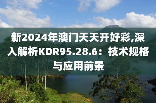 新2024年澳门天天开好彩,深入解析KDR95.28.6：技术规格与应用前景