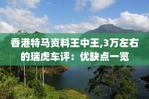 香港特马资料王中王,3万左右的瑞虎车评：优缺点一览
