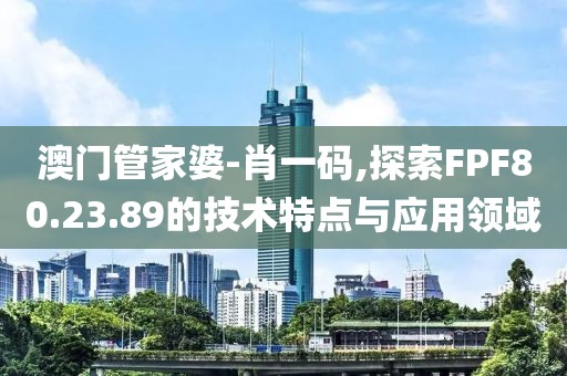 澳门管家婆-肖一码,探索FPF80.23.89的技术特点与应用领域