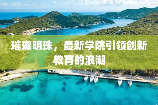 璀璨明珠，最新学院引领创新教育的浪潮