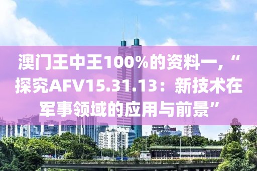 澳门王中王100%的资料一,“探究AFV15.31.13：新技术在军事领域的应用与前景”