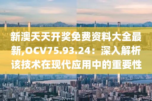 新澳天天开奖免费资料大全最新,OCV75.93.24：深入解析该技术在现代应用中的重要性