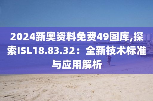 2024新奥资料免费49图库,探索ISL18.83.32：全新技术标准与应用解析