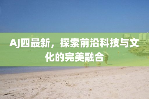 AJ四最新，探索前沿科技与文化的完美融合