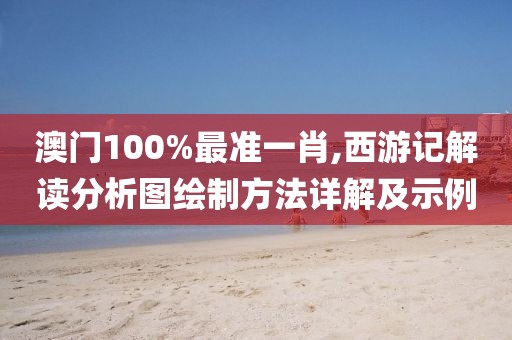 澳门100%最准一肖,西游记解读分析图绘制方法详解及示例