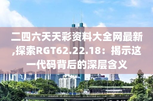 二四六天天彩资料大全网最新,探索RGT62.22.18：揭示这一代码背后的深层含义