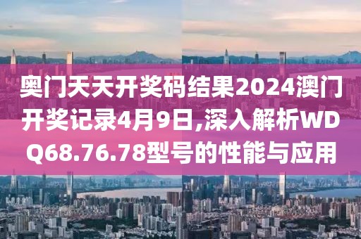 奥门天天开奖码结果2024澳门开奖记录4月9日,深入解析WDQ68.76.78型号的性能与应用