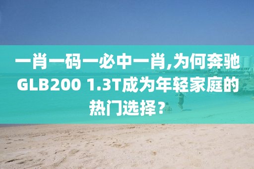 一肖一码一必中一肖,为何奔驰GLB200 1.3T成为年轻家庭的热门选择？