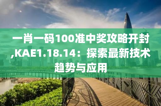 一肖一码100准中奖攻略开封,KAE1.18.14：探索最新技术趋势与应用