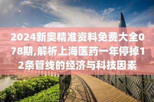 2024新奥精准资料免费大全078期,解析上海医药一年停掉12条管线的经济与科技因素