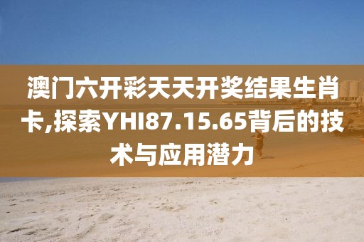 澳门六开彩天天开奖结果生肖卡,探索YHI87.15.65背后的技术与应用潜力