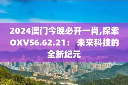 2024澳门今晚必开一肖,探索OXV56.62.21： 未来科技的全新纪元