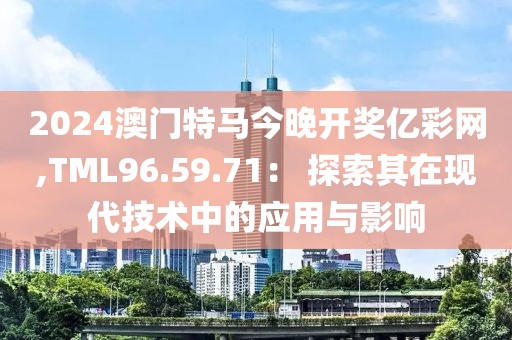 2024澳门特马今晚开奖亿彩网,TML96.59.71： 探索其在现代技术中的应用与影响